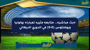 «بث مباشر».. متابعة مثيرة لمباراة بولونيا ويوفنتوس (0-0) في الدوري الإيطالي